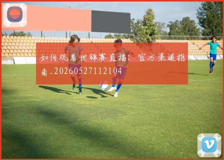 如何观看世锦赛直播:官方渠道指南_20260527112104